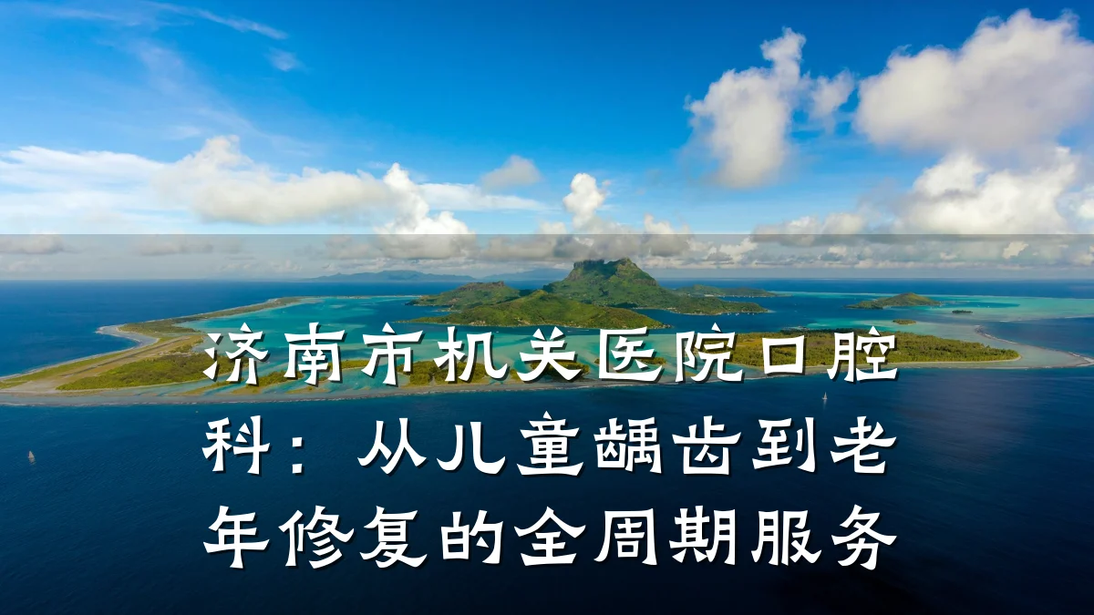 济南市机关医院口腔科:从儿童龋齿到老年修复的全周期服务