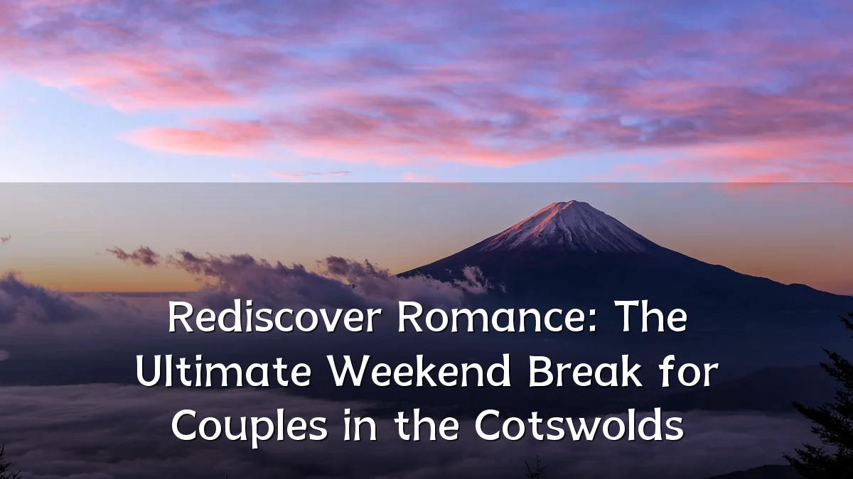 Rediscover Romance: The Ultimate Weekend Break for Couples in the Cotswolds