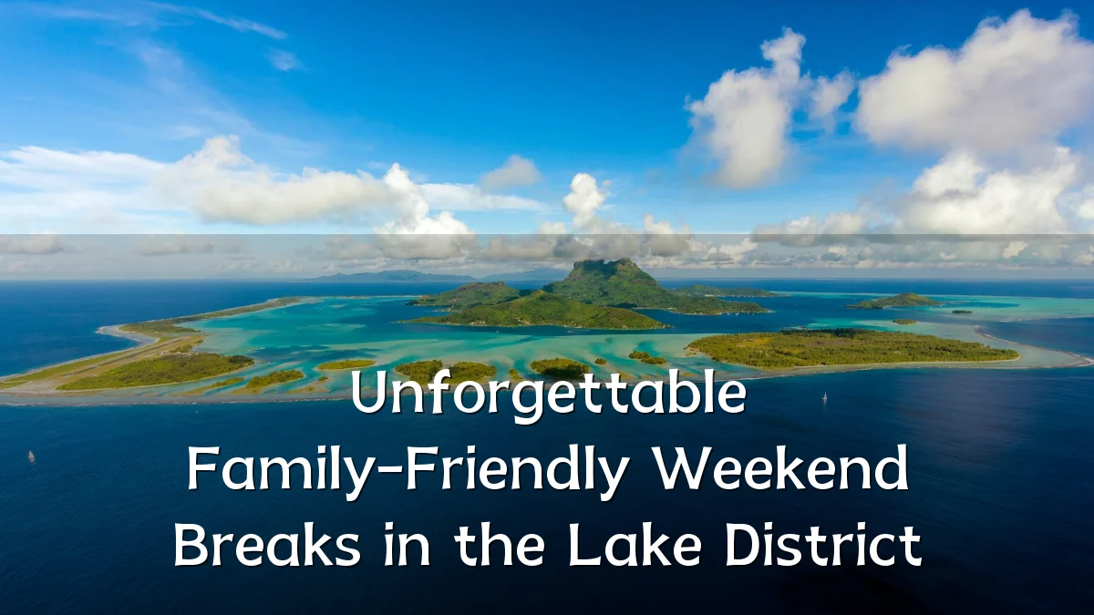 Unforgettable Family-Friendly Weekend Breaks in the Lake District
